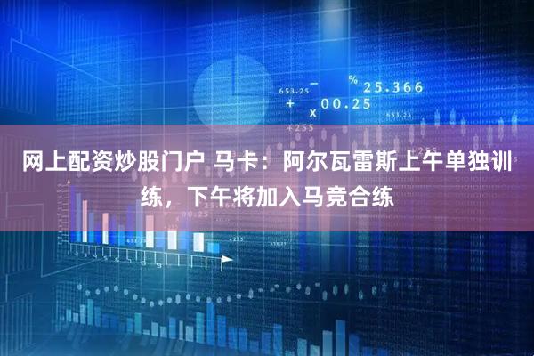 网上配资炒股门户 马卡：阿尔瓦雷斯上午单独训练，下午将加入马竞合练