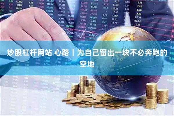 炒股杠杆网站 心路｜为自己留出一块不必奔跑的空地