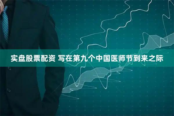 实盘股票配资 写在第九个中国医师节到来之际