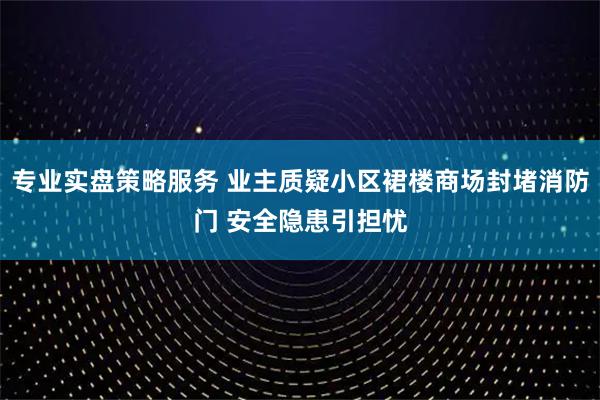 专业实盘策略服务 业主质疑小区裙楼商场封堵消防门 安全隐患引担忧