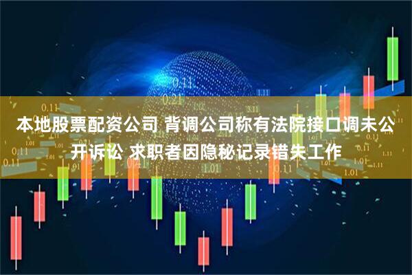 本地股票配资公司 背调公司称有法院接口调未公开诉讼 求职者因隐秘记录错失工作